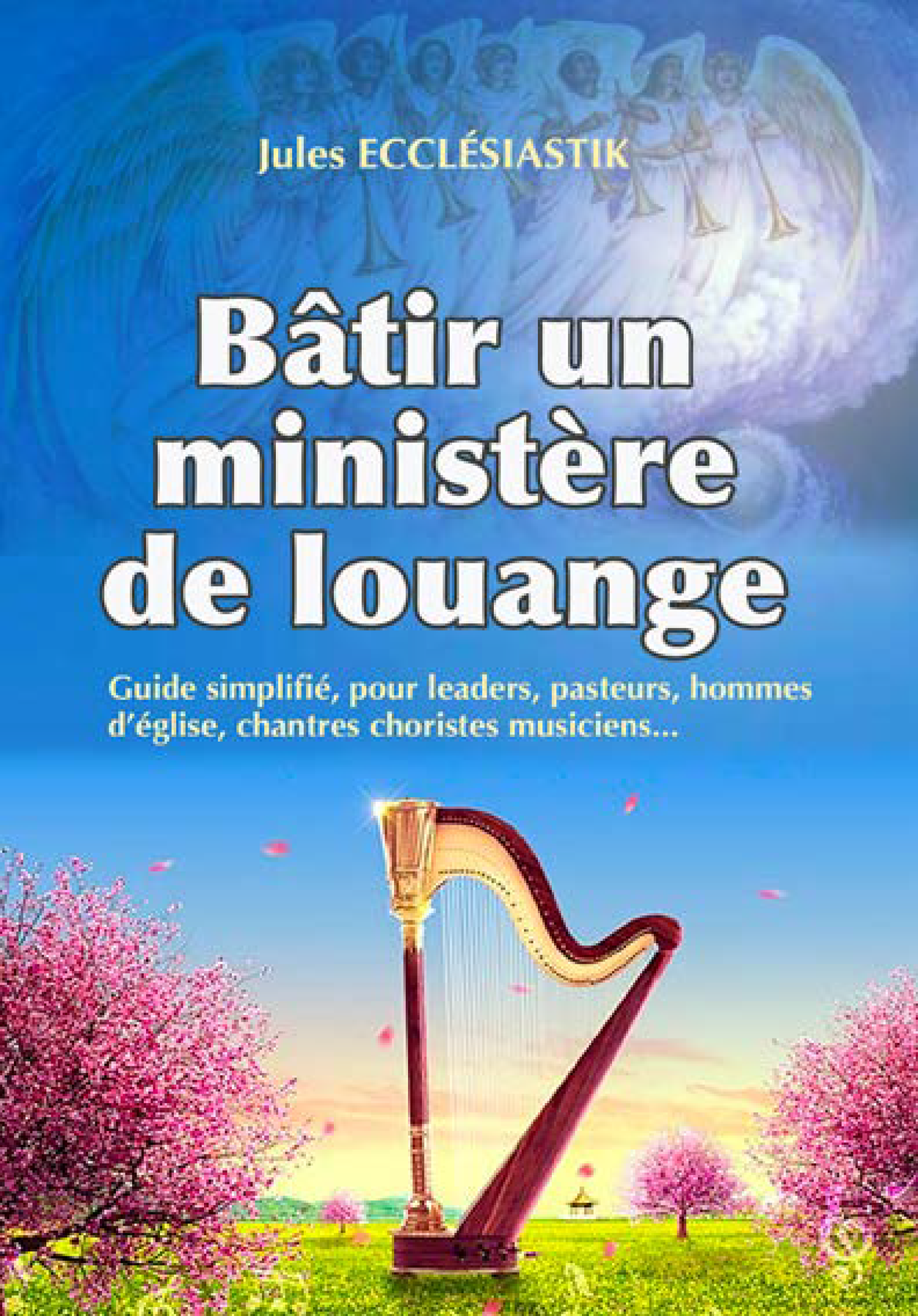 Bâtir un ministère de louange Guide simplifié, pour leaders, pasteurs, hommes d’église, chantres choristes musiciens...